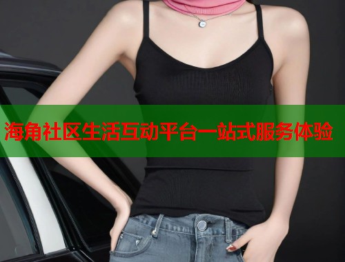 海角社区生活互动平台一站式服务体验
