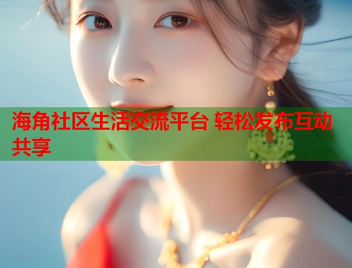 海角社区生活交流平台 轻松发布互动共享