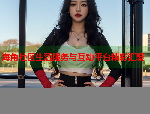 海角社区生活服务与互动平台精彩汇聚