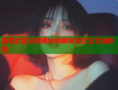 海角社区真假揭秘畅聊真实社交互动体验