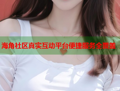 海角社区真实互动平台便捷服务全覆盖