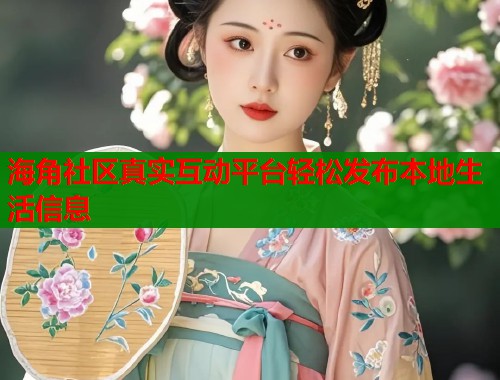 海角社区真实互动平台轻松发布本地生活信息
