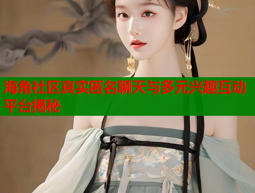 海角社区真实匿名聊天与多元兴趣互动平台揭秘
