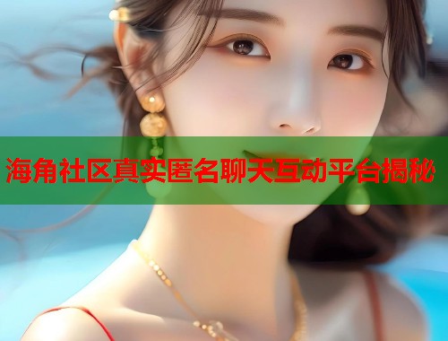 海角社区真实匿名聊天互动平台揭秘