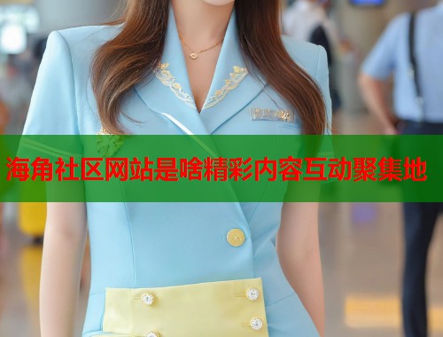 海角社区网站是啥精彩内容互动聚集地