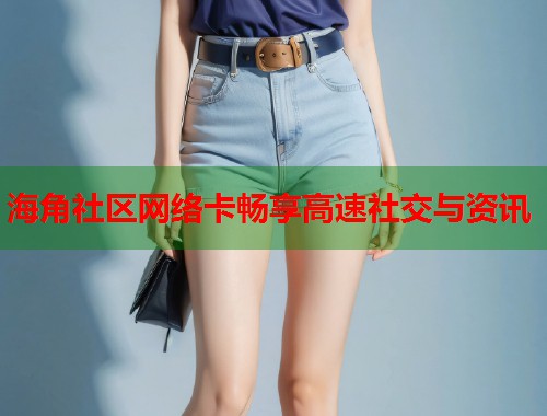 海角社区网络卡畅享高速社交与资讯