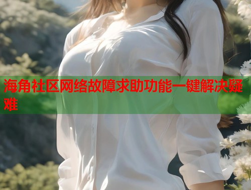 海角社区网络故障求助功能一键解决疑难