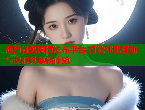 海角社区网页发布平台 打造邻里互动与资源共享新体验
