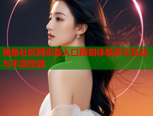 海角社区网页版入口即刻体验多元互动与丰富资源