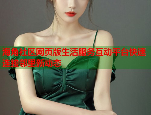 海角社区网页版生活服务互动平台快速连接邻里新动态