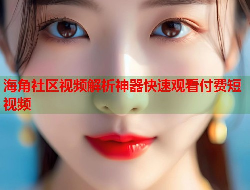 海角社区视频解析神器快速观看付费短视频
