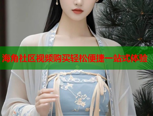海角社区视频购买轻松便捷一站式体验