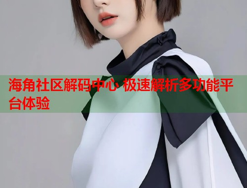 海角社区解码中心 极速解析多功能平台体验