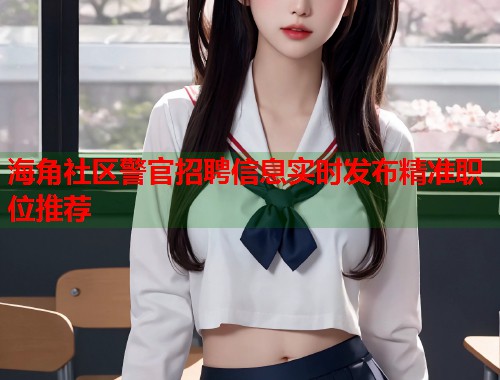 海角社区警官招聘信息实时发布精准职位推荐  第2张