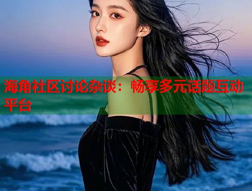 海角社区讨论杂谈：畅享多元话题互动平台  第2张
