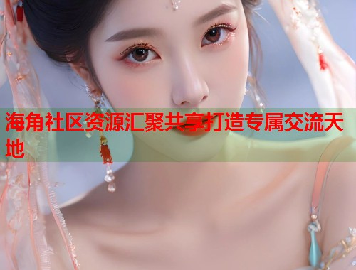 海角社区资源汇聚共享打造专属交流天地