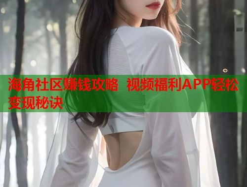 海角社区赚钱攻略 视频福利APP轻松变现秘诀