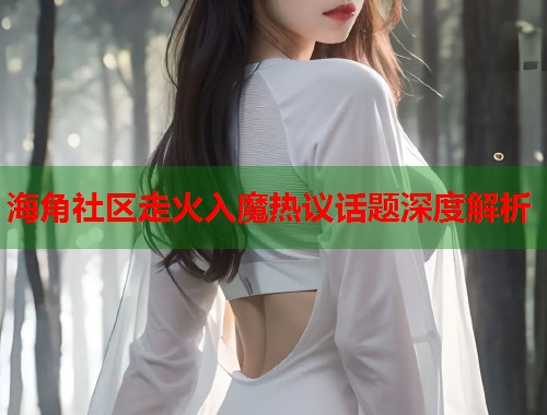 海角社区走火入魔热议话题深度解析