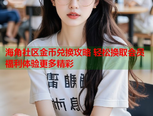 海角社区金币兑换攻略 轻松换取会员福利体验更多精彩