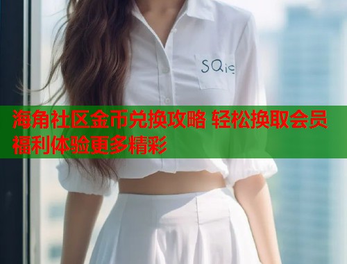 海角社区金币兑换攻略 轻松换取会员福利体验更多精彩  第2张