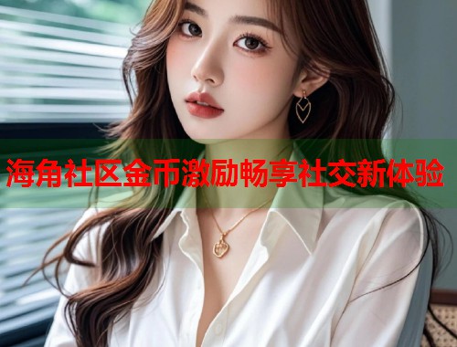 海角社区金币激励畅享社交新体验