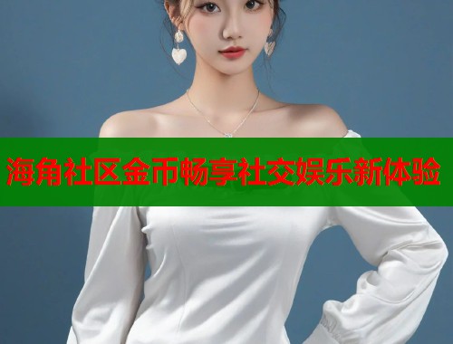 海角社区金币畅享社交娱乐新体验