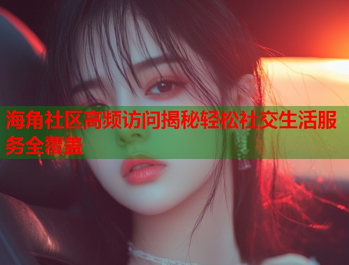 海角社区高频访问揭秘轻松社交生活服务全覆盖