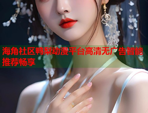 海角社区鸭梨动漫平台高清无广告智能推荐畅享