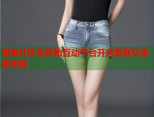 海角社区龙凤胎互动平台开启家庭交流新体验