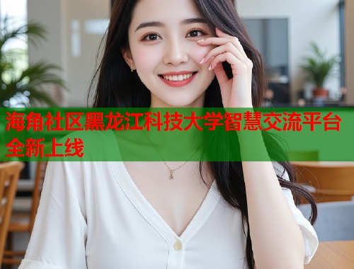 海角社区黑龙江科技大学智慧交流平台全新上线