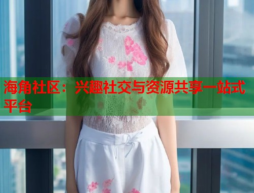 海角社区：兴趣社交与资源共享一站式平台