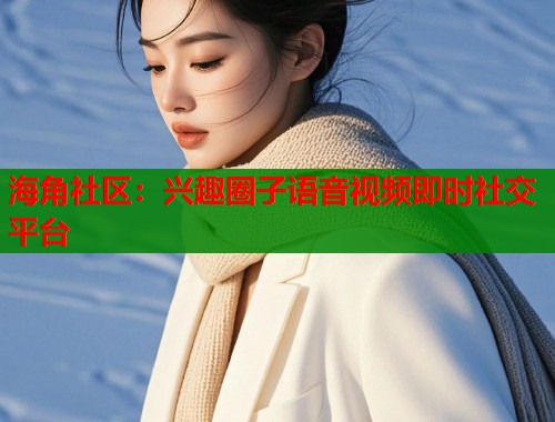 海角社区：兴趣圈子语音视频即时社交平台