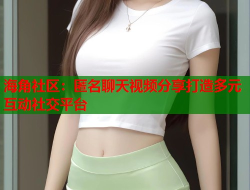 海角社区：匿名聊天视频分享打造多元互动社交平台