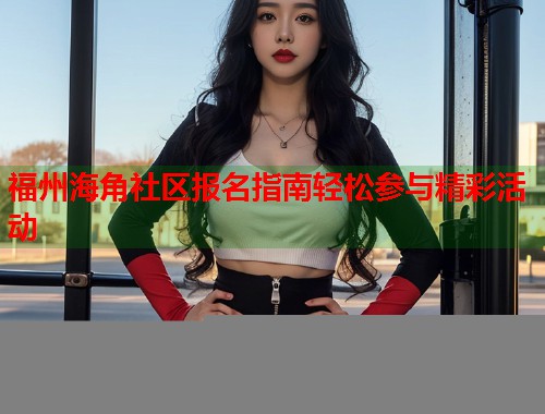 福州海角社区报名指南轻松参与精彩活动