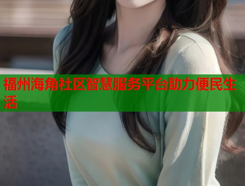 福州海角社区智慧服务平台助力便民生活  第2张