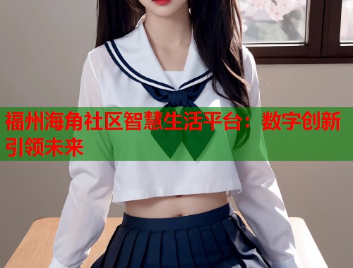 福州海角社区智慧生活平台：数字创新引领未来