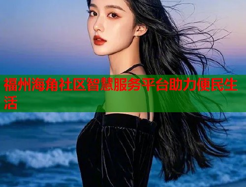 福州海角社区智慧服务平台助力便民生活