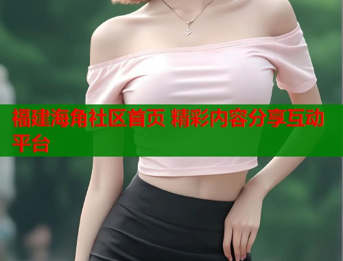 福建海角社区首页 精彩内容分享互动平台  第2张