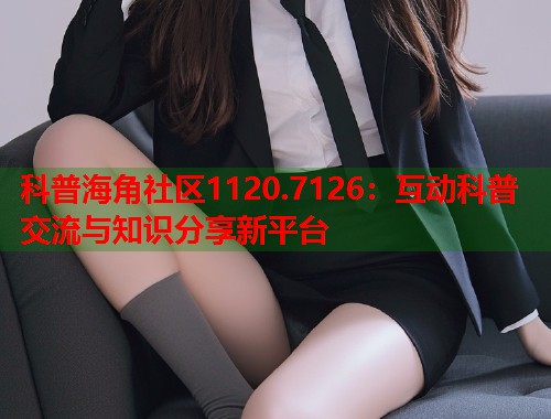 科普海角社区1120.7126：互动科普交流与知识分享新平台