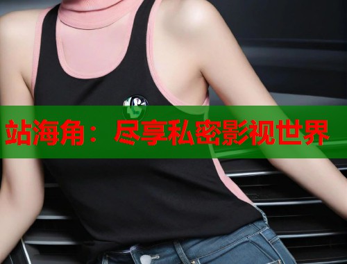 站海角：尽享私密影视世界