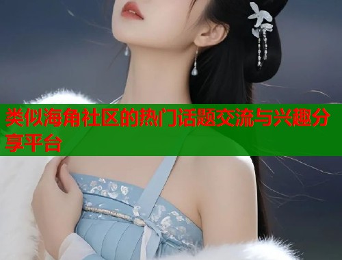类似海角社区的热门话题交流与兴趣分享平台
