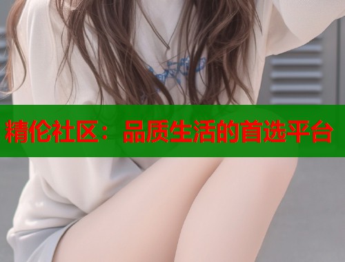 精伦社区：品质生活的首选平台
