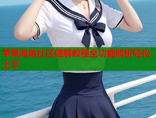 苹果海角社区破解教程全功能解析轻松上手