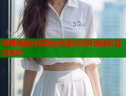 苹果海角社区网址快速访问开启精彩互动体验