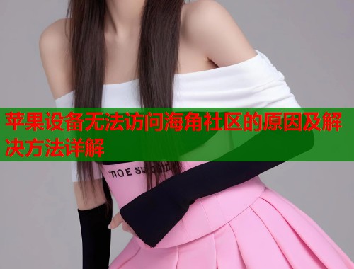 苹果设备无法访问海角社区的原因及解决方法详解