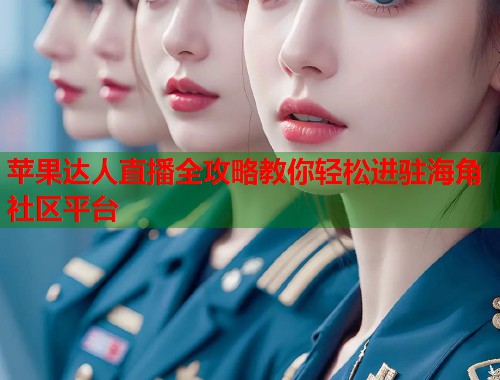 苹果达人直播全攻略教你轻松进驻海角社区平台
