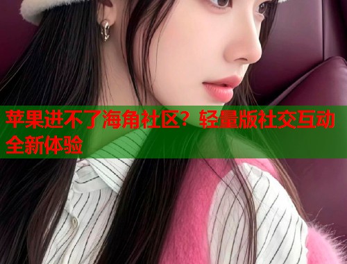 苹果进不了海角社区？轻量版社交互动全新体验