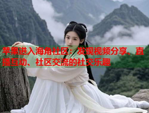 苹果进入海角社区：发现视频分享、直播互动、社区交流的社交乐趣