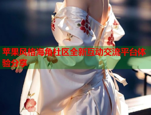 苹果风格海角社区全新互动交流平台体验分享