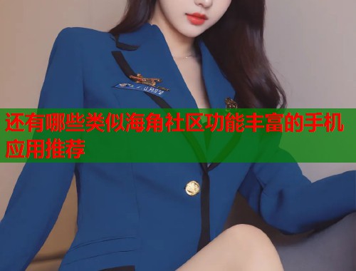 还有哪些类似海角社区功能丰富的手机应用推荐